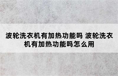 波轮洗衣机有加热功能吗 波轮洗衣机有加热功能吗怎么用